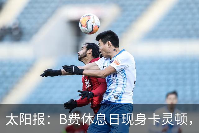 太阳报：B费休息日现身卡灵顿，大概只是恢复计划的一部分